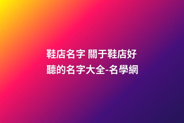 鞋店名字 關于鞋店好聽的名字大全-名學網-第1張-店鋪起名-玄機派